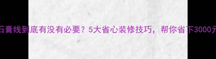 图片 石膏线到底有没有必要？5大省心装修技巧，帮你省下3000元