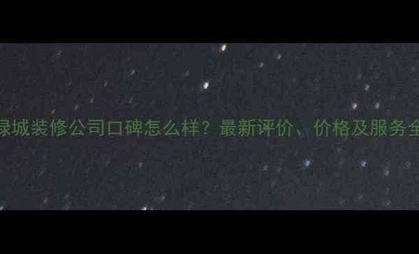 图片 绿城装修公司口碑怎么样？最新评价、价格及服务全