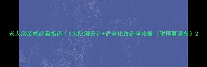 图片 老人房装修必看指南｜5大防滑设计+适老化改造全攻略（附预算清单）2