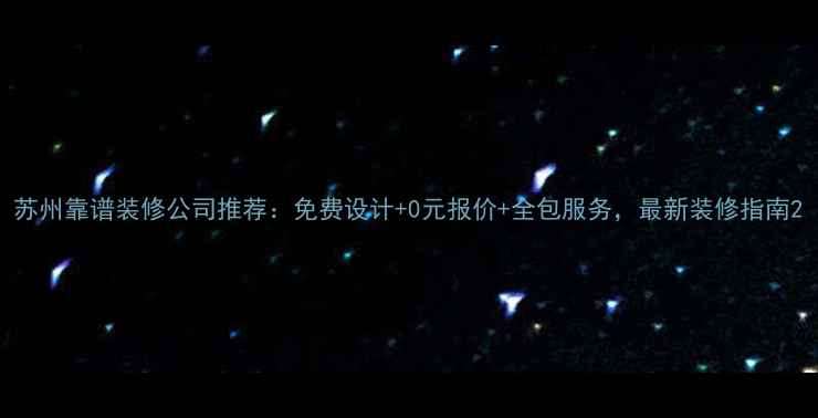 图片 苏州靠谱装修公司推荐：免费设计+0元报价+全包服务，最新装修指南2