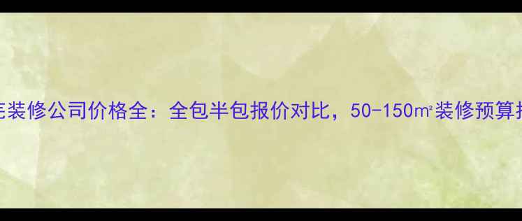图片 莱芜装修公司价格全：全包半包报价对比，50-150㎡装修预算指南