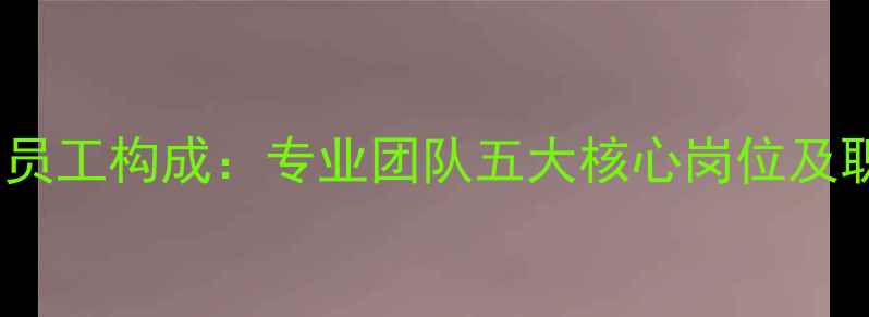 图片 装修公司员工构成：专业团队五大核心岗位及职责分工1
