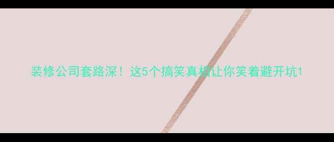 图片 装修公司套路深！这5个搞笑真相让你笑着避开坑1
