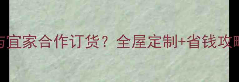 图片 装修公司如何与宜家合作订货？全屋定制+省钱攻略+5大避坑指南