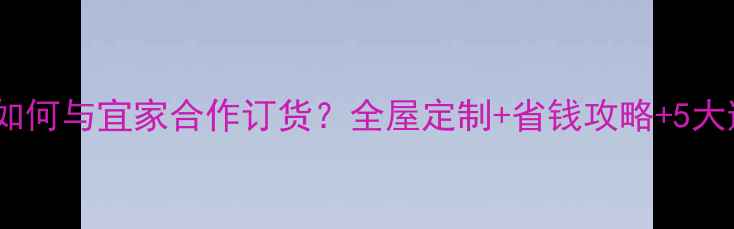 图片 装修公司如何与宜家合作订货？全屋定制+省钱攻略+5大避坑指南2