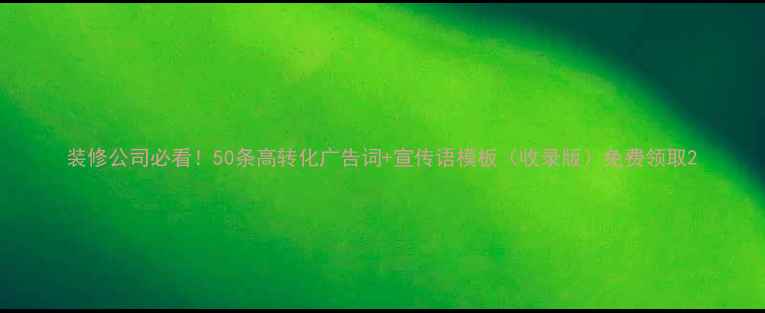 图片 装修公司必看！50条高转化广告词+宣传语模板（收录版）免费领取2