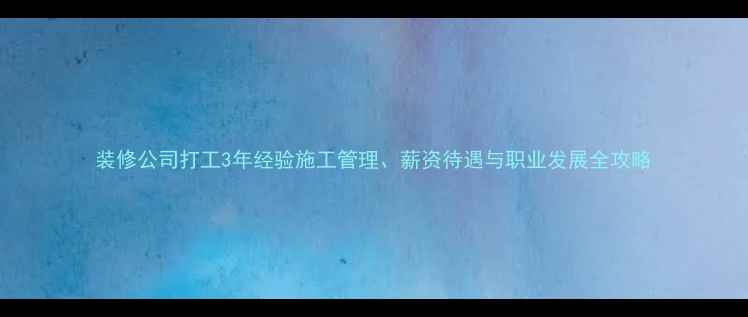图片 装修公司打工3年经验施工管理、薪资待遇与职业发展全攻略