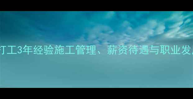 图片 装修公司打工3年经验施工管理、薪资待遇与职业发展全攻略2