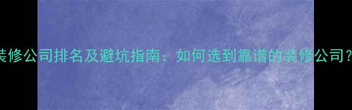 图片 装修公司排名及避坑指南：如何选到靠谱的装修公司？