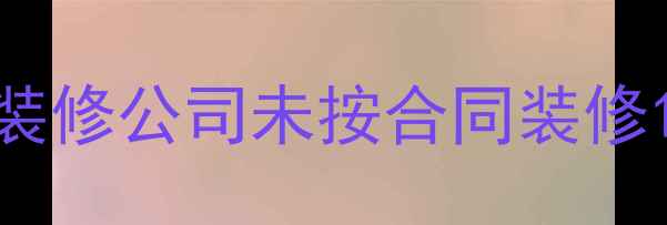 图片 装修公司未按合同装修1