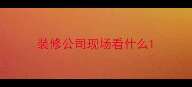 图片 装修公司现场看什么1
