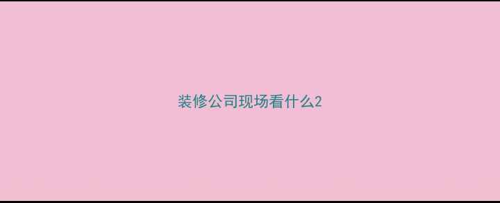 图片 装修公司现场看什么2
