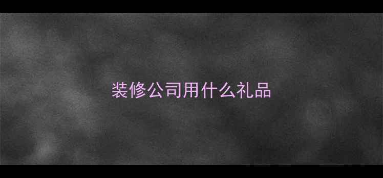 图片 装修公司用什么礼品