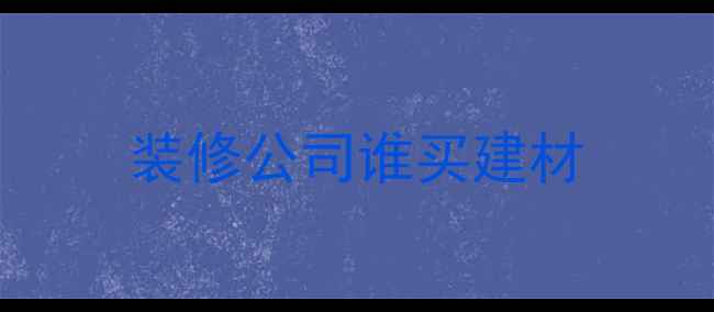 图片 装修公司谁买建材