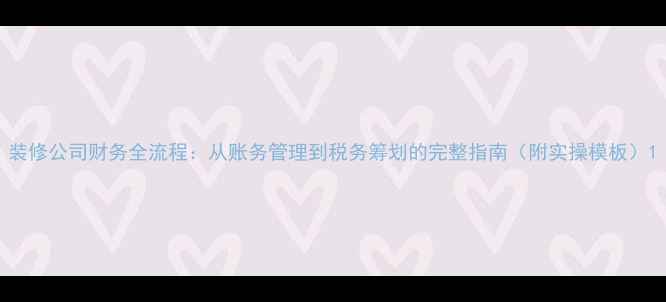 图片 装修公司财务全流程：从账务管理到税务筹划的完整指南（附实操模板）1