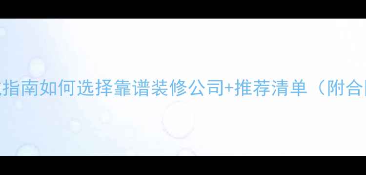 图片 装修公司避坑指南如何选择靠谱装修公司+推荐清单（附合同避雷话术）