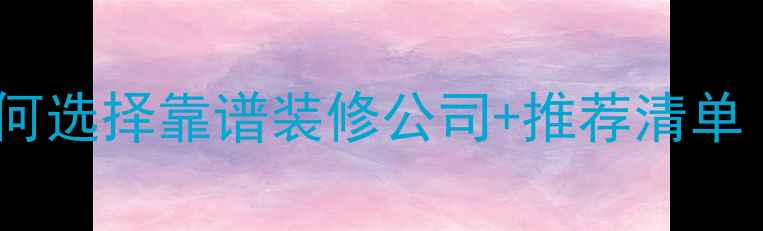 图片 装修公司避坑指南如何选择靠谱装修公司+推荐清单（附合同避雷话术）2