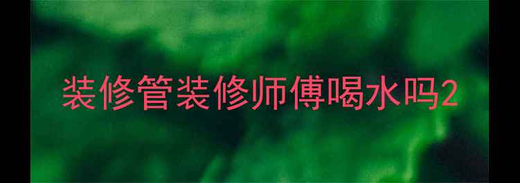 图片 装修管装修师傅喝水吗2