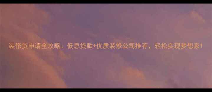 图片 装修贷申请全攻略：低息贷款+优质装修公司推荐，轻松实现梦想家1