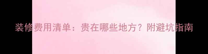 图片 装修费用清单：贵在哪些地方？附避坑指南