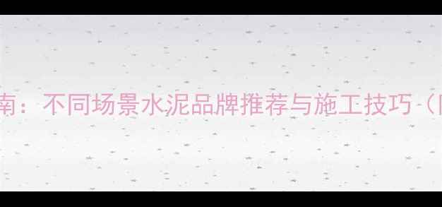 图片 装修选水泥必看指南：不同场景水泥品牌推荐与施工技巧（附选购避坑攻略）1