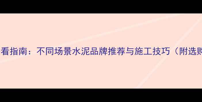 图片 装修选水泥必看指南：不同场景水泥品牌推荐与施工技巧（附选购避坑攻略）2