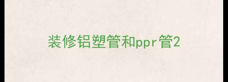 图片 装修铝塑管和ppr管2