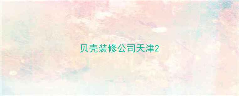 图片 贝壳装修公司天津2
