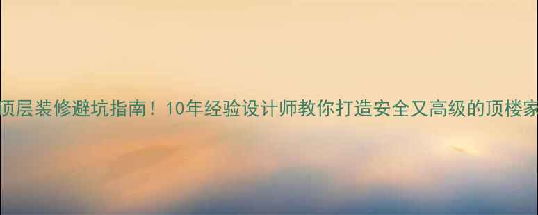 图片 顶层装修避坑指南！10年经验设计师教你打造安全又高级的顶楼家