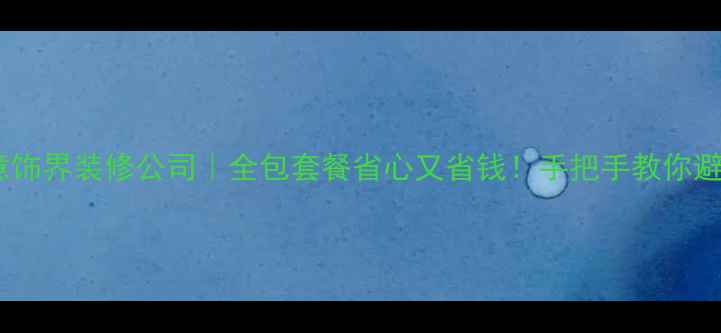 图片 🏠北京意饰界装修公司｜全包套餐省心又省钱！手把手教你避坑指南2