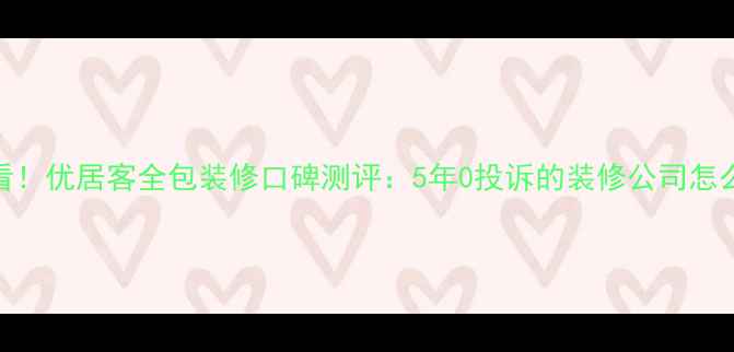 图片 🏠必看！优居客全包装修口碑测评：5年0投诉的装修公司怎么选？
