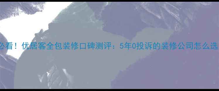 图片 🏠必看！优居客全包装修口碑测评：5年0投诉的装修公司怎么选？1