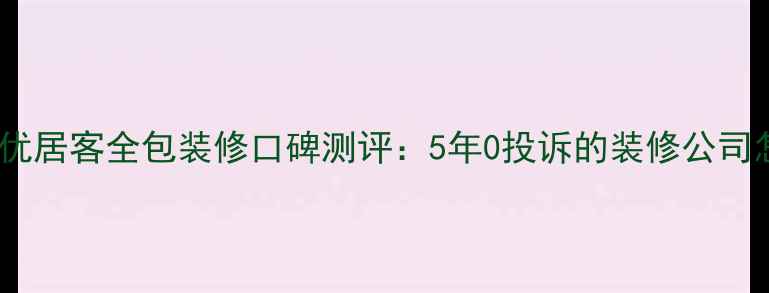 图片 🏠必看！优居客全包装修口碑测评：5年0投诉的装修公司怎么选？2