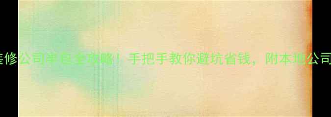 图片 🏠本溪装修公司半包全攻略！手把手教你避坑省钱，附本地公司红黑榜2