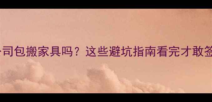 图片 🏠装修公司包搬家具吗？这些避坑指南看完才敢签合同！1