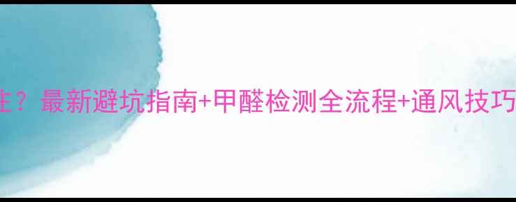 图片 🏠装修后多久能入住？最新避坑指南+甲醛检测全流程+通风技巧，住新家前必看！2