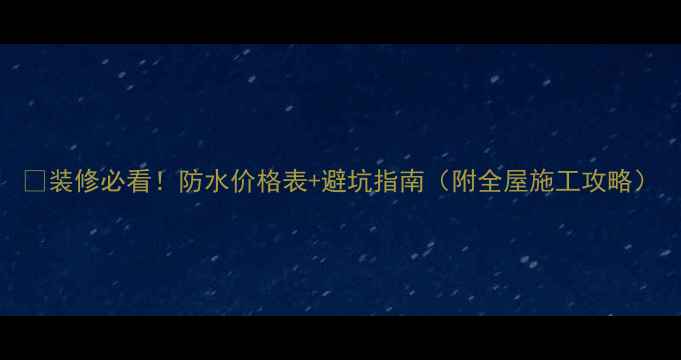 图片 🏠装修必看！防水价格表+避坑指南（附全屋施工攻略）