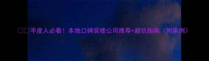 图片 🏠💡平度人必看！本地口碑装修公司推荐+避坑指南（附案例）
