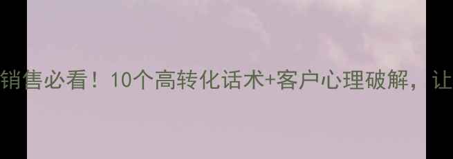 图片 📞装修公司电话销售必看！10个高转化话术+客户心理破解，让客户秒约上门！