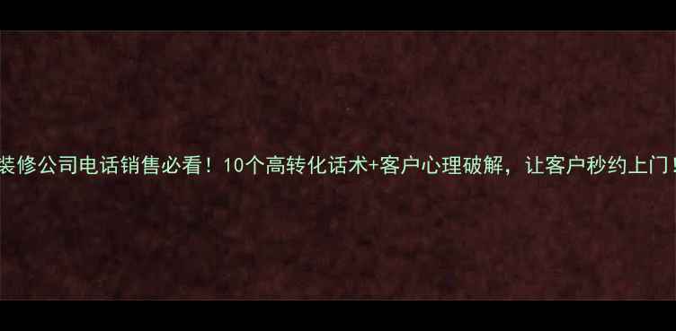 图片 📞装修公司电话销售必看！10个高转化话术+客户心理破解，让客户秒约上门！1
