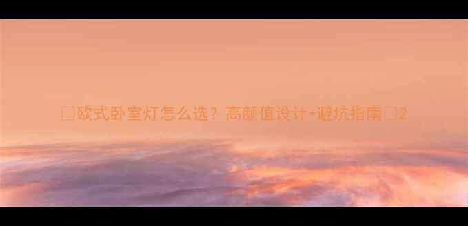 图片 🔥欧式卧室灯怎么选？高颜值设计+避坑指南💎2